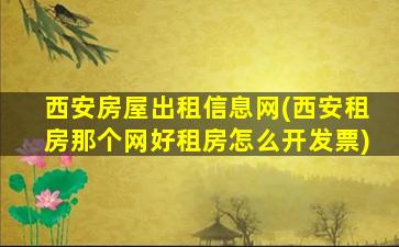 西安房屋出租信息网(西安租房那个网好租房怎么开发票)