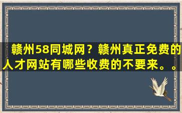 赣州58同城网？赣州真正免费的人才网站有哪些收费的不要来。。。