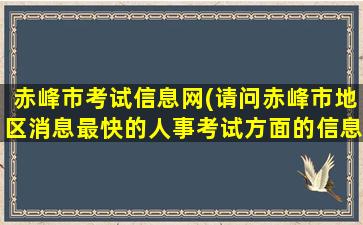 赤峰市考试信息网(请问赤峰市地区消息最快的人事考试方面的信息网是那个)