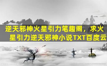 逆天邪神火星引力笔趣阁，求火星引力逆天邪神小说TXT百度云插图