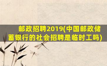 邮政招聘2019(*邮政储蓄银行的社会招聘是临时工吗)