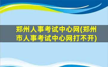 郑州人事考试中心网(郑州市人事考试中心网打不开)