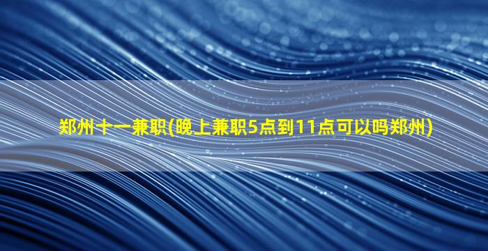 郑州十一兼职(晚上兼职5点到11点可以吗郑州)