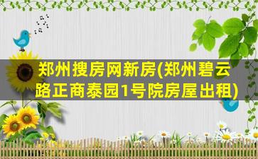 郑州搜房网新房(郑州碧云路正商泰园1号院房屋出租)