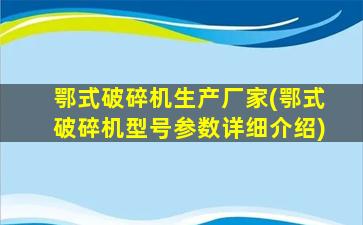 鄂式破碎机生产厂家(鄂式破碎机型号参数详细介绍)