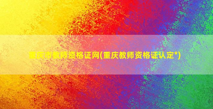 重庆市教师资格证网(重庆教师资格证认定*)插图