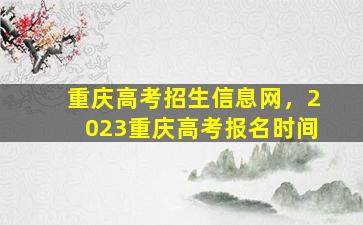 重庆高考招生信息网，2023重庆高考报名时间