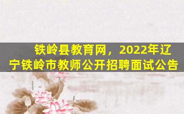 铁岭县教育网，2022年辽宁铁岭市教师公开招聘面试公告
