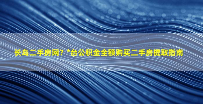 长岛二手房网？*台公积金全额购买二手房提取指南