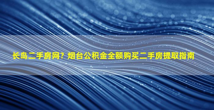 长岛二手房网？*台公积金全额购买二手房提取指南