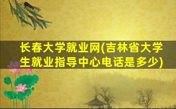 长春大学就业网(吉林省大学生就业指导中心电话是多少)