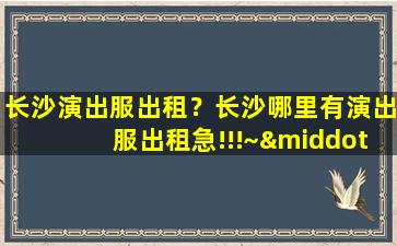 长沙演出服出租？长沙哪里有演出服出租急!!!~···