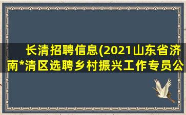 长清招聘信息(2021山东省济南*清区选聘乡村振兴工作专员公告【88人】)插图