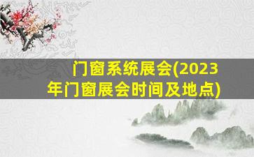 门窗系统展会(2023年门窗展会时间及地点)