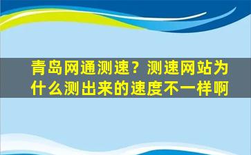 青岛网通测速？测速网站为什么测出来的速度不一样啊