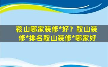 鞍山哪家装修*好？鞍山装修*排名鞍山装修*哪家好插图