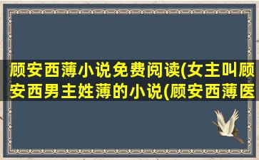 顾安西薄小说免费阅读(*叫顾安西男主姓薄的小说(顾安西薄医生小说免费阅读))