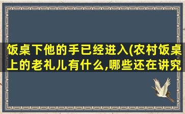 饭桌下他的手已经进入(农村饭桌上的老礼儿有什么,哪些还在讲究)