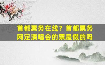 首都票务在线？首都票务网定演唱会的票是假的吗