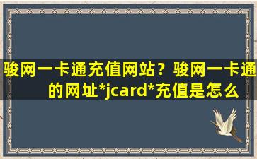 骏网一卡通充值网站？骏网一卡通的网址*jcard*充值是怎么充的