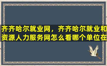 齐齐哈尔就业网，齐齐哈尔就业和资源人力服务网怎么看哪个单位在招聘某个岗位