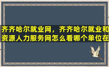 齐齐哈尔就业网，齐齐哈尔就业和资源人力服务网怎么看哪个单位在招聘某个岗位