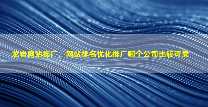 龙岩网站推广，网站排名优化推广哪个*比较可靠